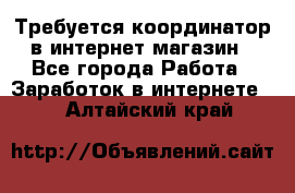 Требуется координатор в интернет-магазин - Все города Работа » Заработок в интернете   . Алтайский край